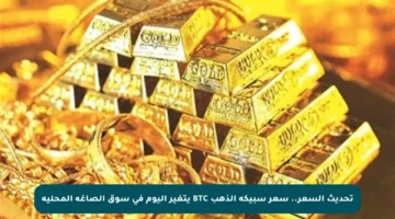 تحديث السعر.. سعر سبيكة الذهب BTC يتغير اليوم في سوق الصاغة المحلية